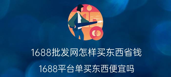 1688批发网怎样买东西省钱 1688平台单买东西便宜吗？